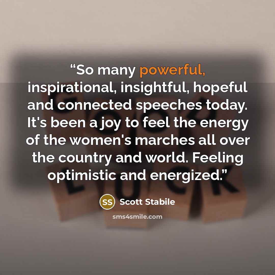 “So many powerful, inspirational, insightful, hopeful and connected speeches today. It's been a joy to feel the energy of the women's marches all over the country and world. Feeling optimistic and energized.” quote by Scott Stabile