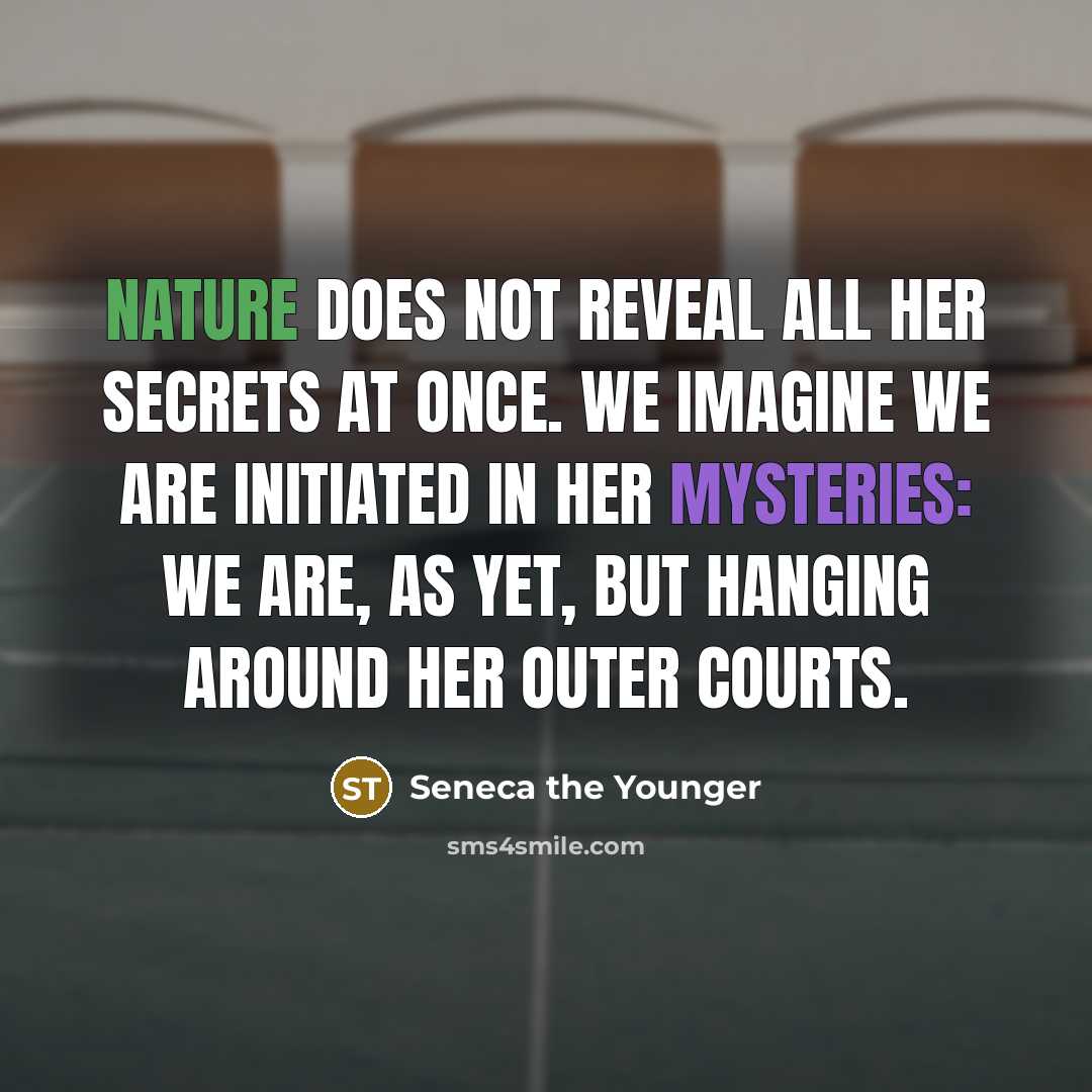 “Nature does not reveal all her secrets at once. We imagine we are initiated in her mysteries: we are, as yet, but hanging around her outer courts.” quote by Seneca the Younger