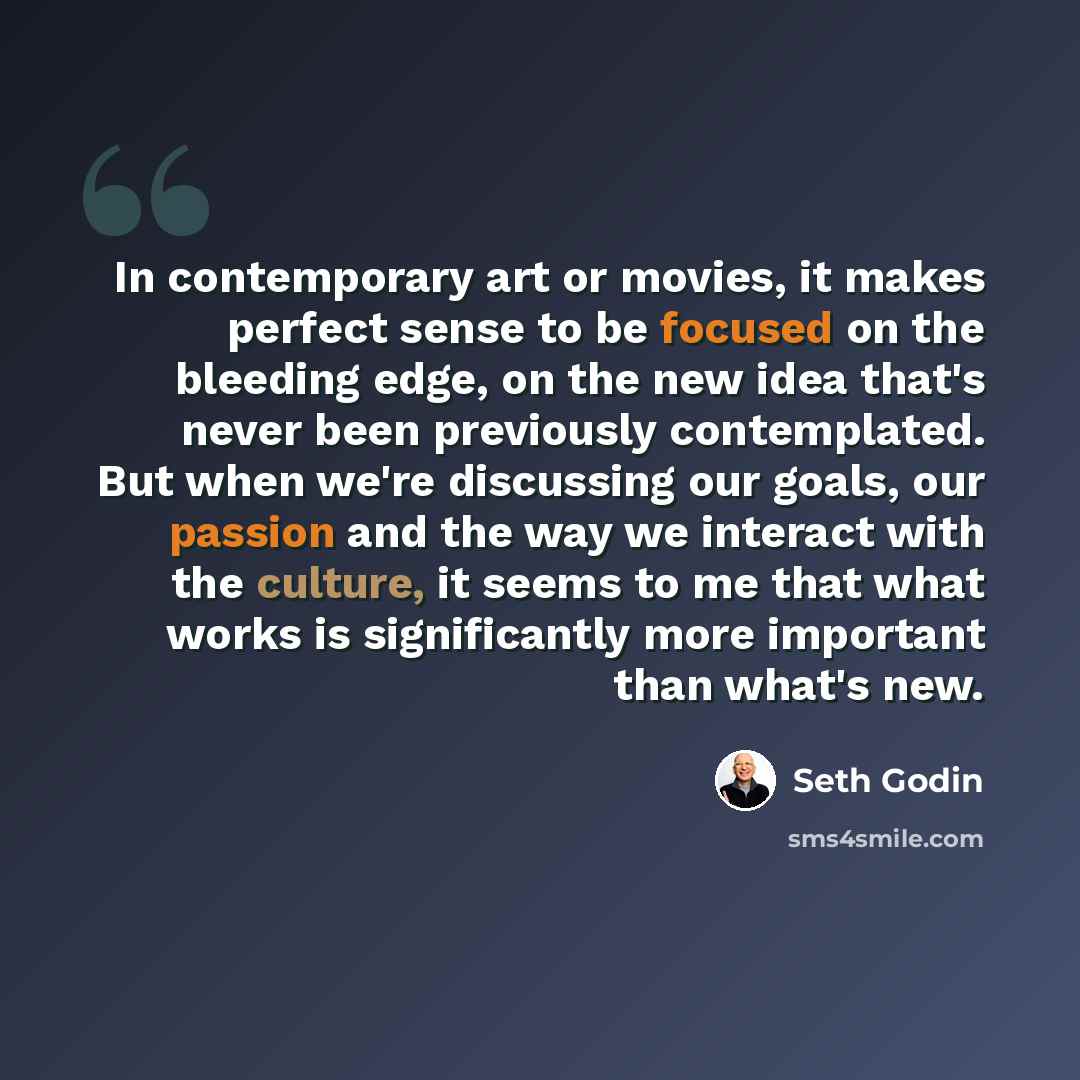 “In contemporary art or movies, it makes perfect sense to be focused on the bleeding edge, on the new idea that's never been previously contemplated. But when we're discussing our goals, our passion and the way we interact with the culture, it seems to me that what works is significantly more…” quote by Seth Godin