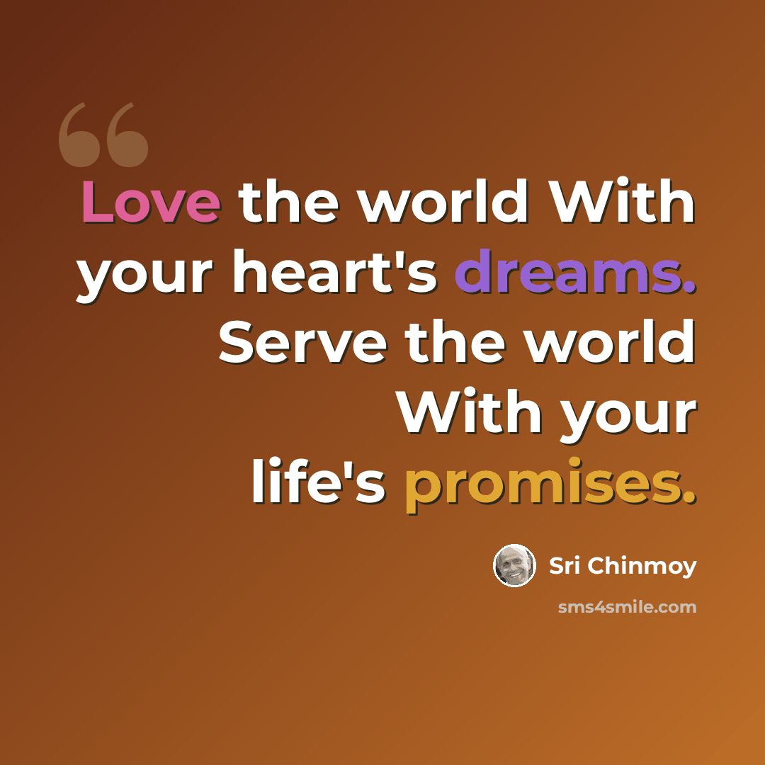 “Love the world With your heart's dreams. Serve the world With your life's promises.” quote by Sri Chinmoy
