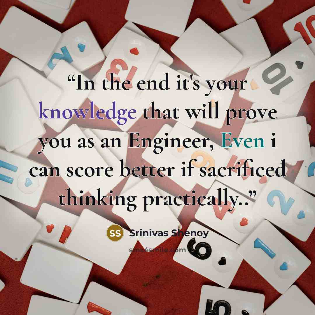 “In the end it's your knowledge that will prove you as an Engineer, Even i can score better if sacrificed thinking practically..” quote by Srinivas Shenoy