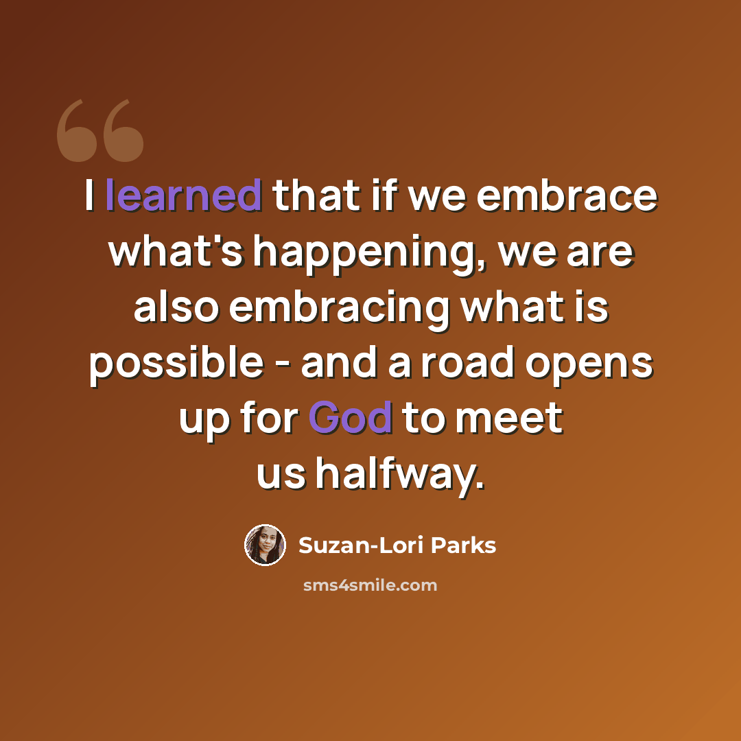 “I learned that if we embrace what's happening, we are also embracing what is possible - and a road opens up for God to meet us halfway.” quote by Suzan-Lori Parks