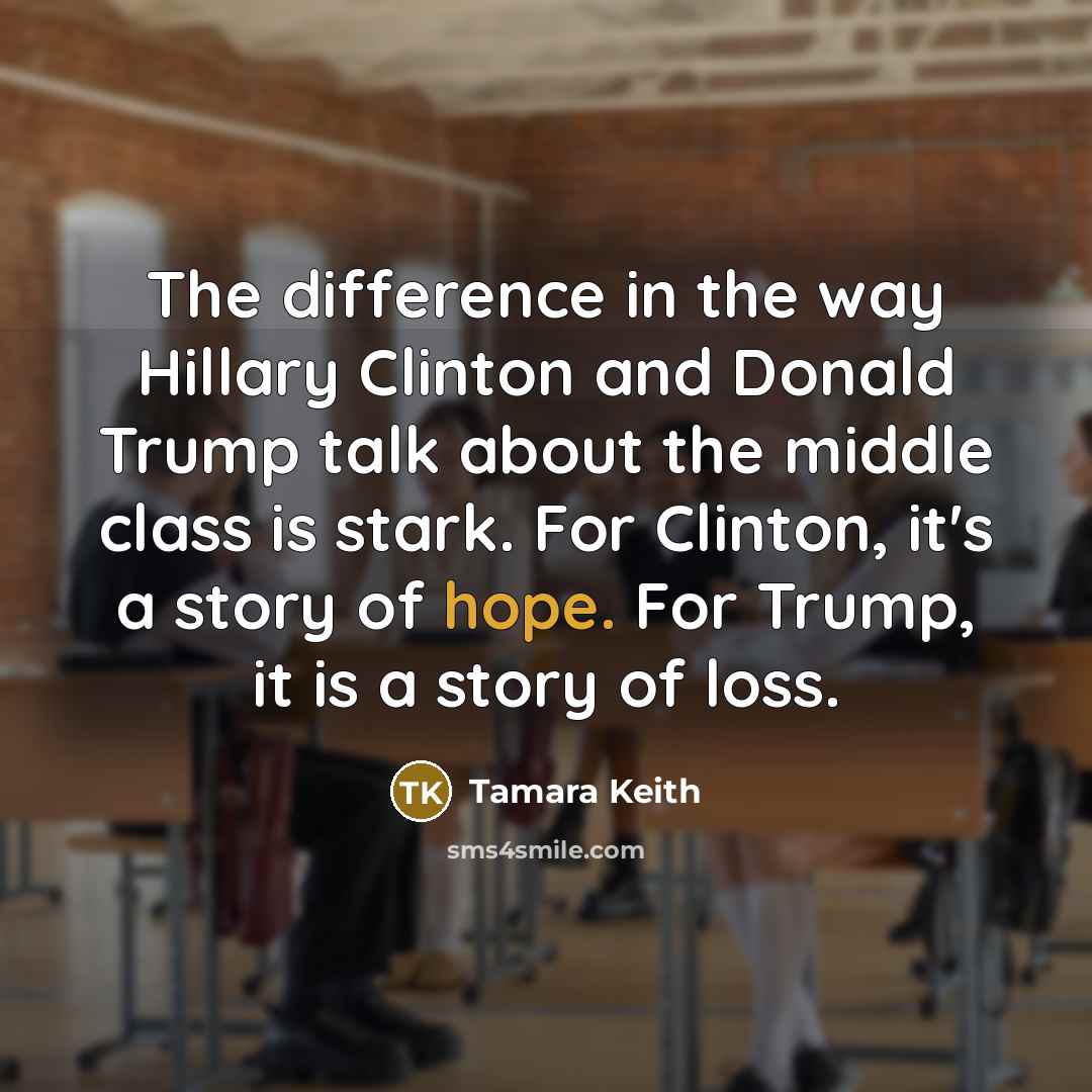 “The difference in the way Hillary Clinton and Donald Trump talk about the middle class is stark. For Clinton, it's a story of hope. For Trump, it is a story of loss.” quote by Tamara Keith