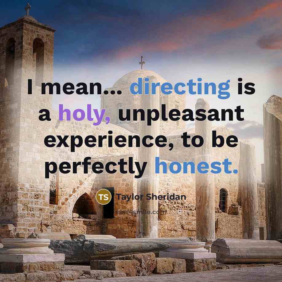 “I mean... directing is a holy, unpleasant experience, to be perfectly honest.” quote by Taylor Sheridan