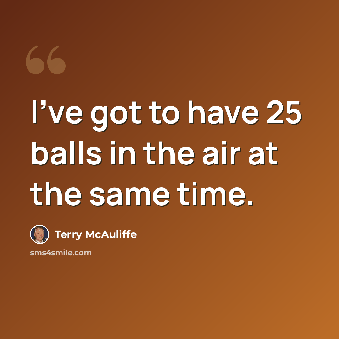 “I've got to have 25 balls in the air at the same time.” quote by Terry McAuliffe