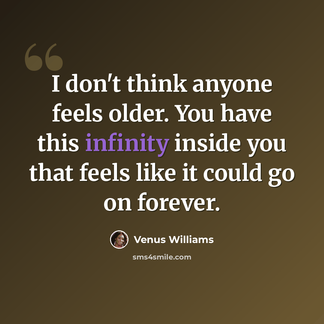 “I don't think anyone feels older. You have this infinity inside you that feels like it could go on forever.” quote by Venus Williams