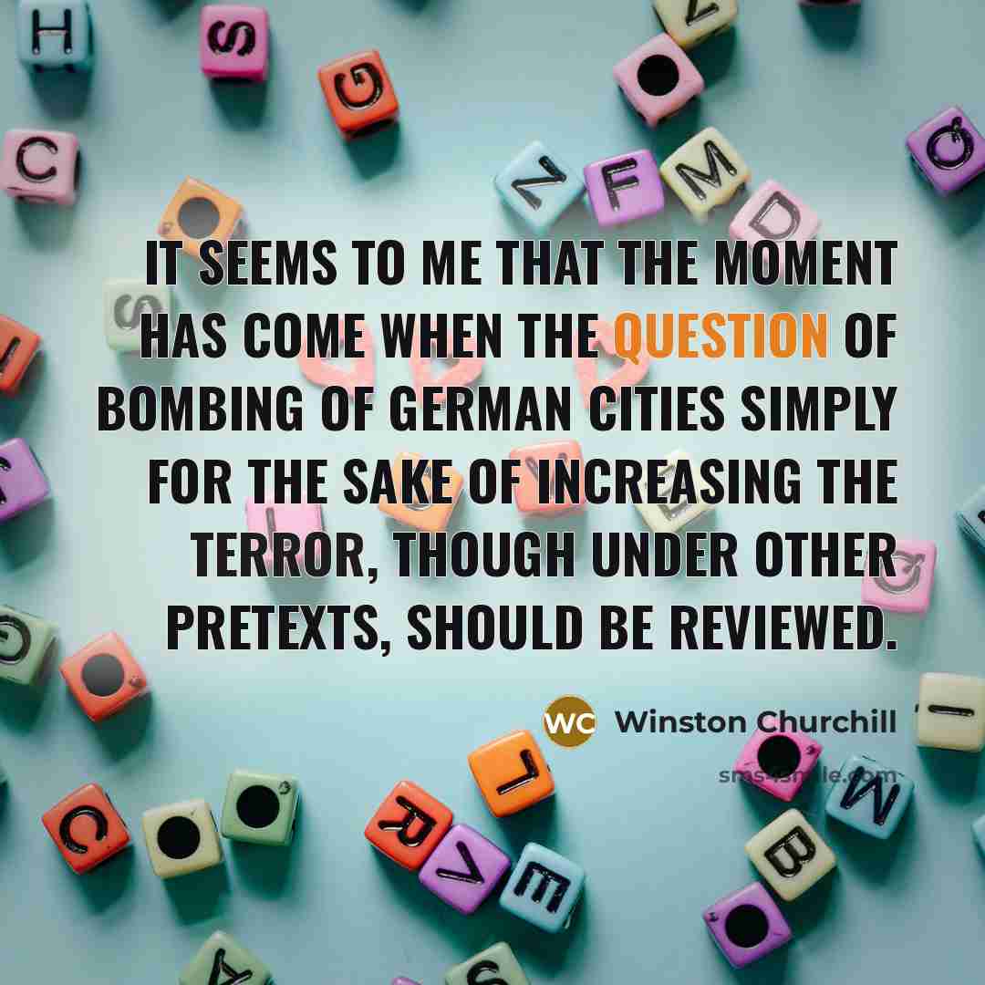 “It seems to me that the moment has come when the question of bombing of German cities simply for the sake of increasing the terror, though under other pretexts, should be reviewed.” quote by Winston Churchill