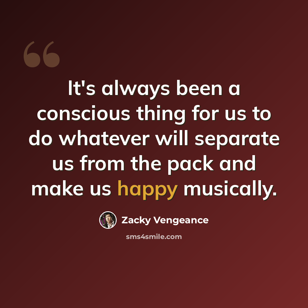 “It's always been a conscious thing for us to do whatever will separate us from the pack and make us happy musically.” quote by Zacky Vengeance