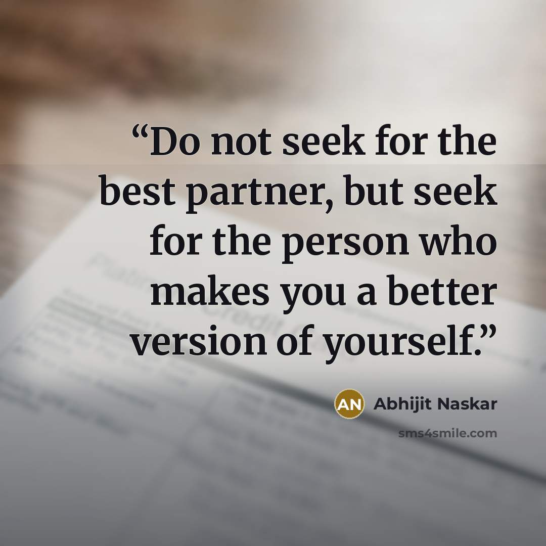 “Do not seek for the best partner, but seek for the person who makes you a better version of yourself.” quote by Abhijit Naskar