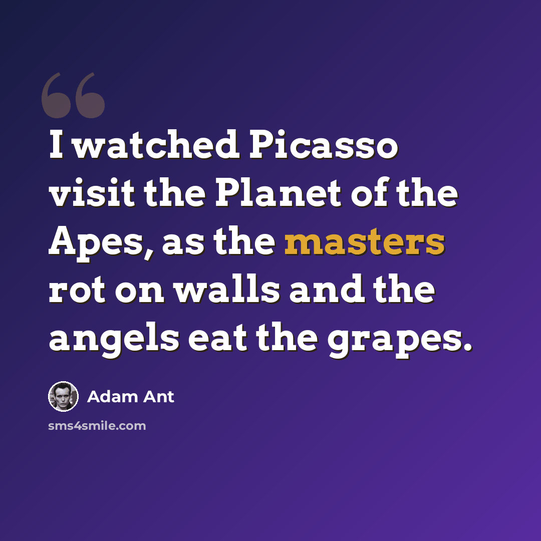 “I watched Picasso visit the Planet of the Apes, as the masters rot on walls and the angels eat the grapes.” quote by Adam Ant