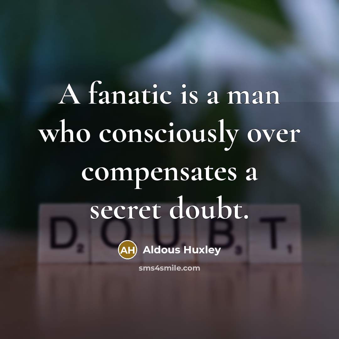 “A fanatic is a man who consciously over compensates a secret doubt.” quote by Aldous Huxley