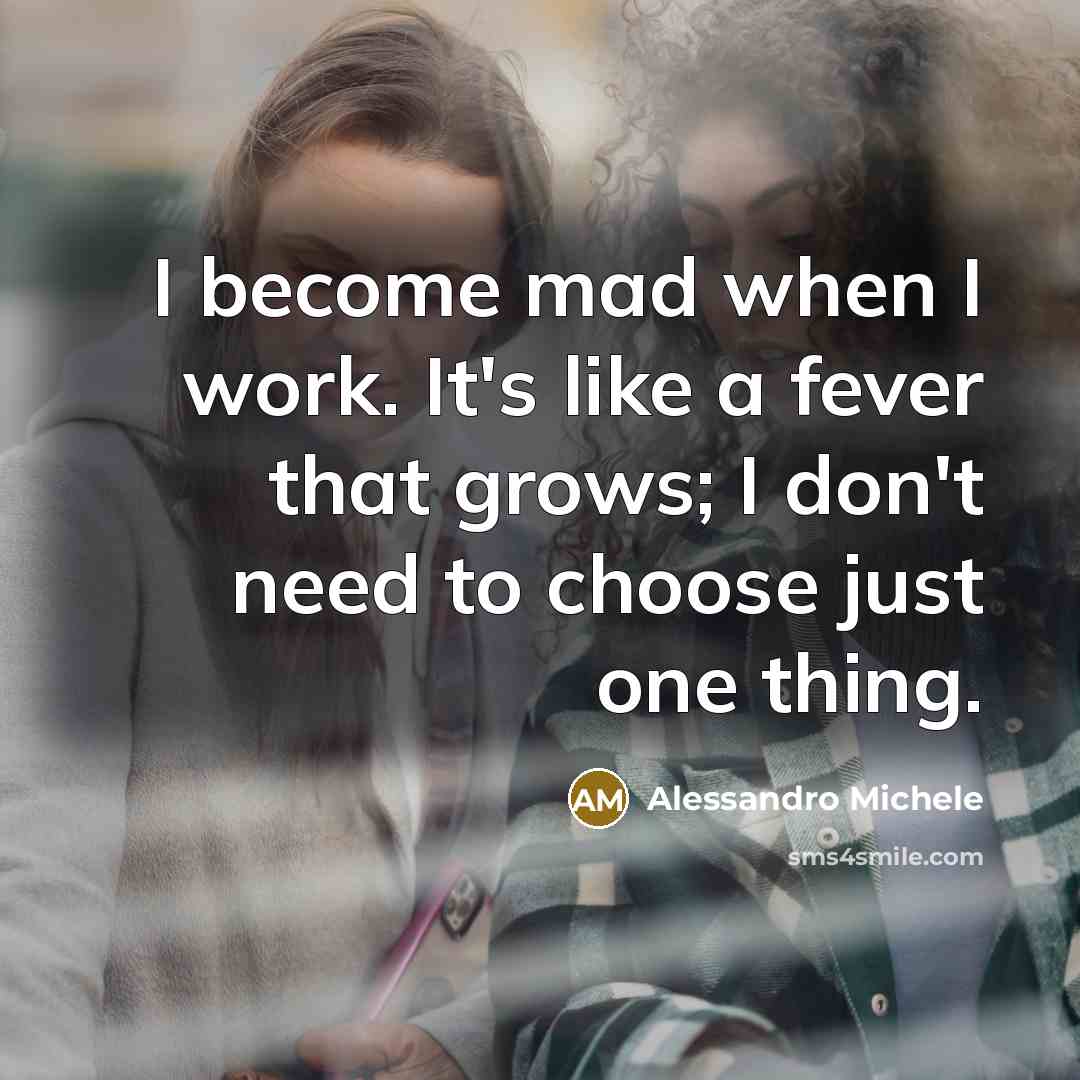 “I become mad when I work. It's like a fever that grows; I don't need to choose just one thing.” quote by Alessandro Michele