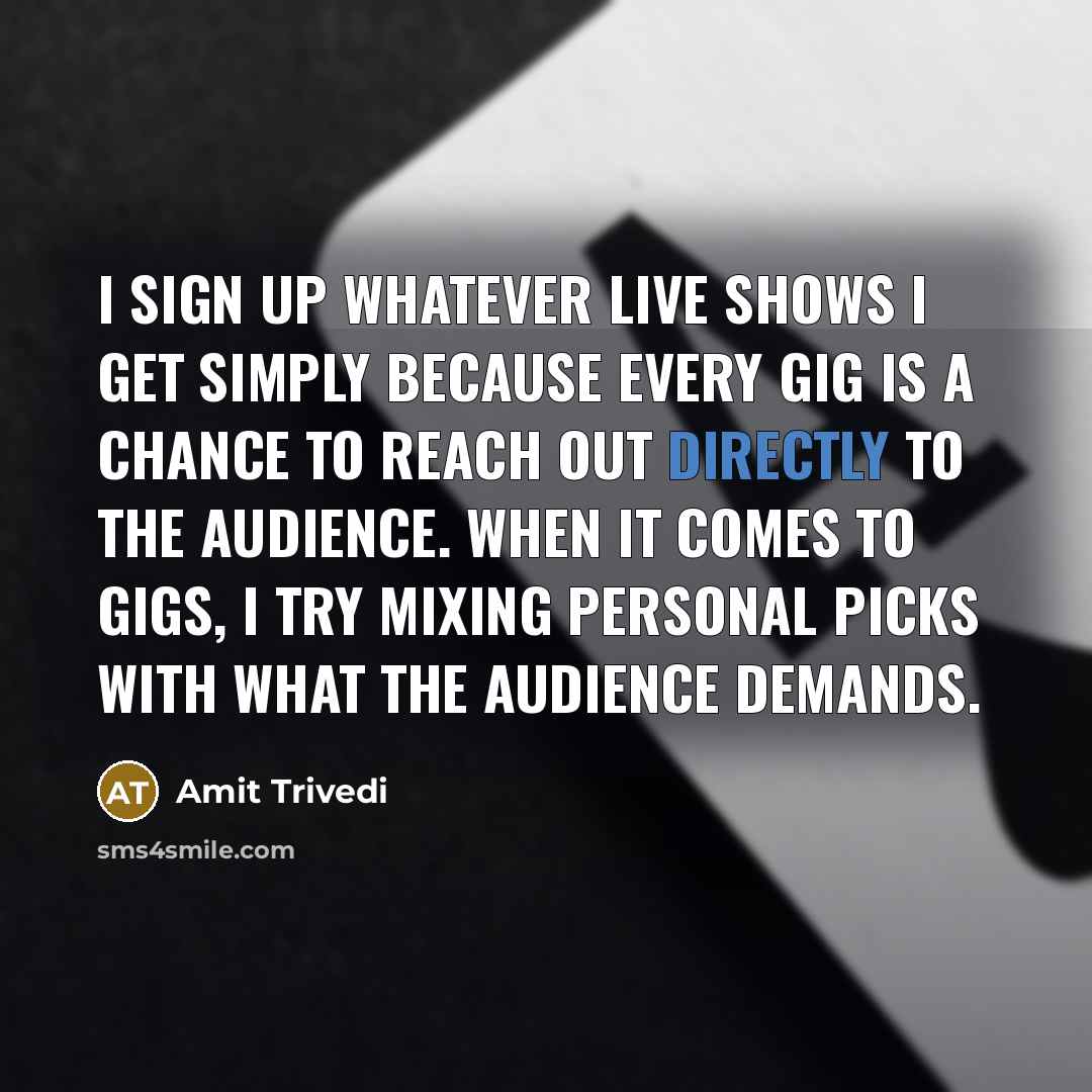 “I sign up whatever live shows I get simply because every gig is a chance to reach out directly to the audience. When it comes to gigs, I try mixing personal picks with what the audience demands.” quote by Amit Trivedi