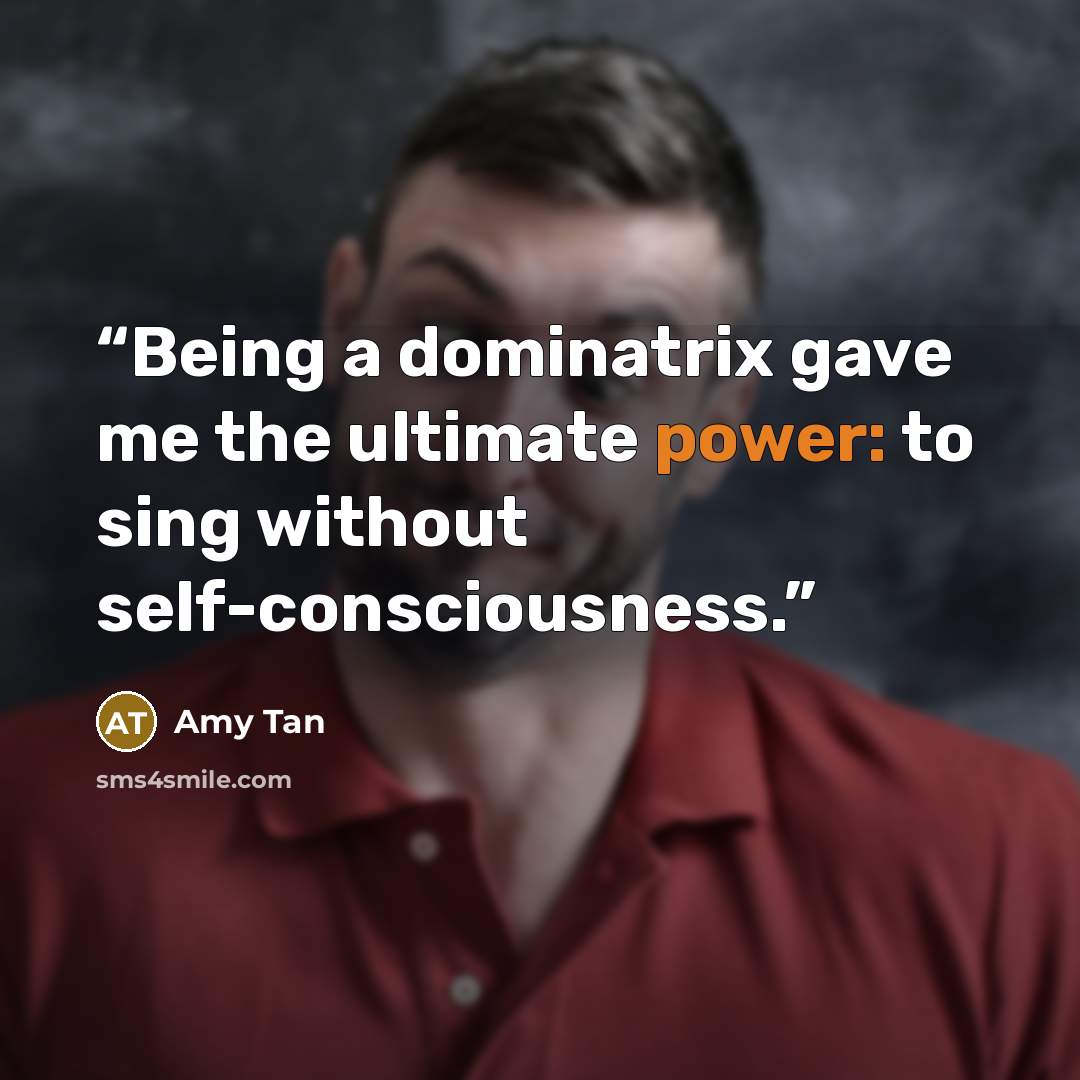 “Being a dominatrix gave me the ultimate power: to sing without self-consciousness.” quote by Amy Tan
