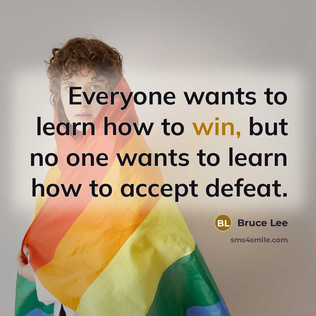 “Everyone wants to learn how to win, but no one wants to learn how to accept defeat.” quote by Bruce Lee