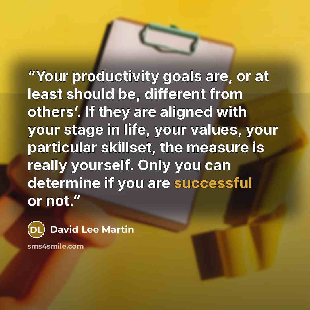 “Your productivity goals are, or at least should be, different from others’. If they are aligned with your stage in life, your values, your particular skillset, the measure is really yourself. Only you can determine if you are successful or not.” quote by David Lee Martin