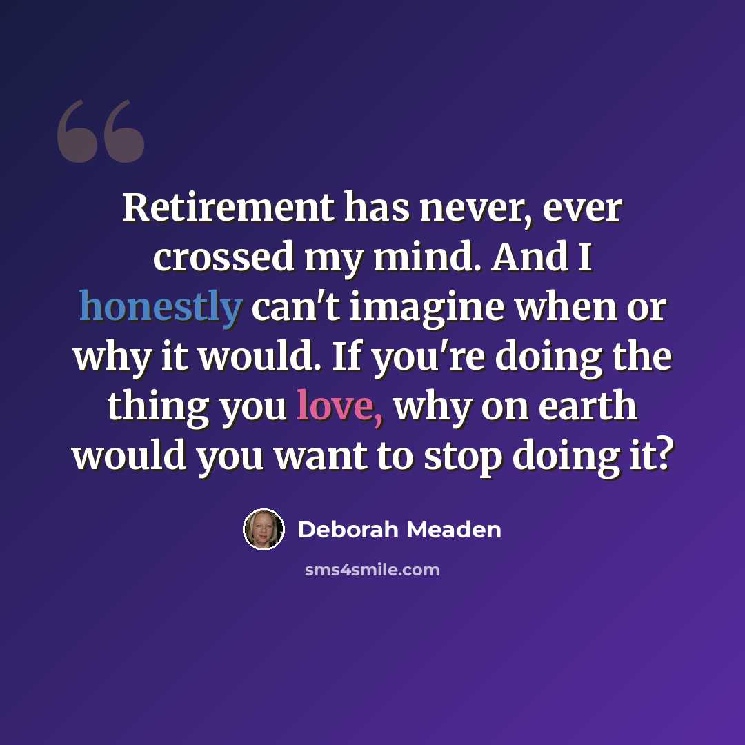 “Retirement has never, ever crossed my mind. And I honestly can't imagine when or why it would. If you're doing the thing you love, why on earth would you want to stop doing it?” quote by Deborah Meaden