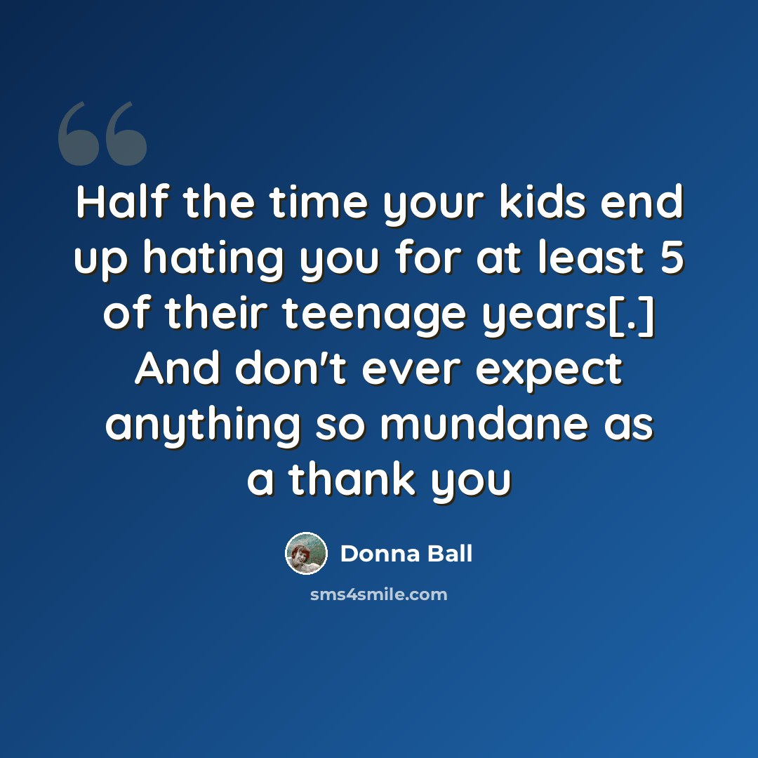 “Half the time your kids end up hating you for at least 5 of their teenage years[.] And don't ever expect anything so mundane as a thank you” quote by Donna Ball