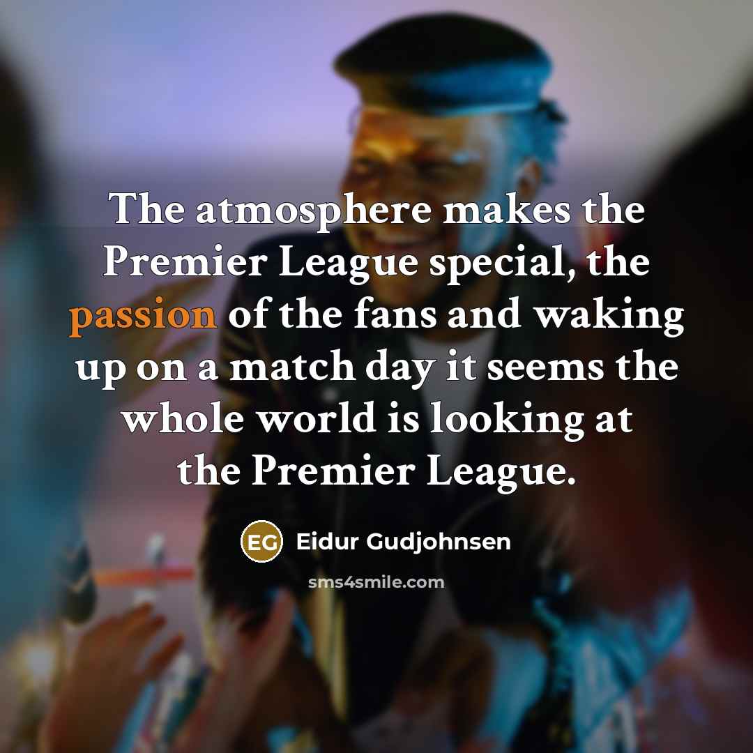 “The atmosphere makes the Premier League special, the passion of the fans and waking up on a match day it seems the whole world is looking at the Premier League.” quote by Eidur Gudjohnsen