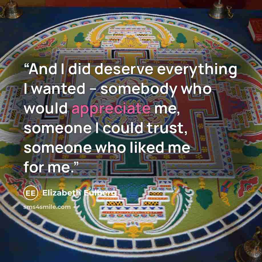 “And I did deserve everything I wanted -- somebody who would appreciate me, someone I could trust, someone who liked me for me.” quote by Elizabeth Eulberg