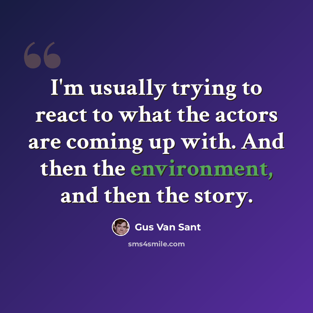 “I'm usually trying to react to what the actors are coming up with. And then the environment, and then the story.” quote by Gus Van Sant