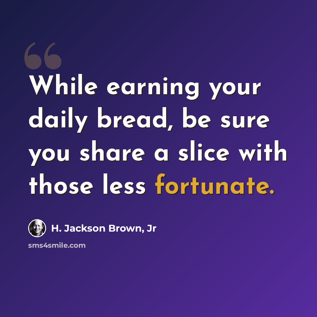 “While earning your daily bread, be sure you share a slice with those less fortunate.” quote by H. Jackson Brown, Jr