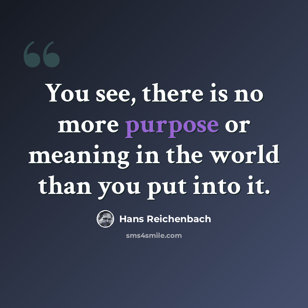 “You see, there is no more purpose or meaning in the world than you put into it.” quote by Hans Reichenbach