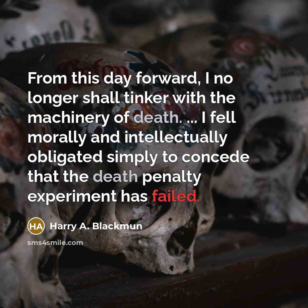 “From this day forward, I no longer shall tinker with the machinery of death. ... I fell morally and intellectually obligated simply to concede that the death penalty experiment has failed.” quote by Harry A. Blackmun