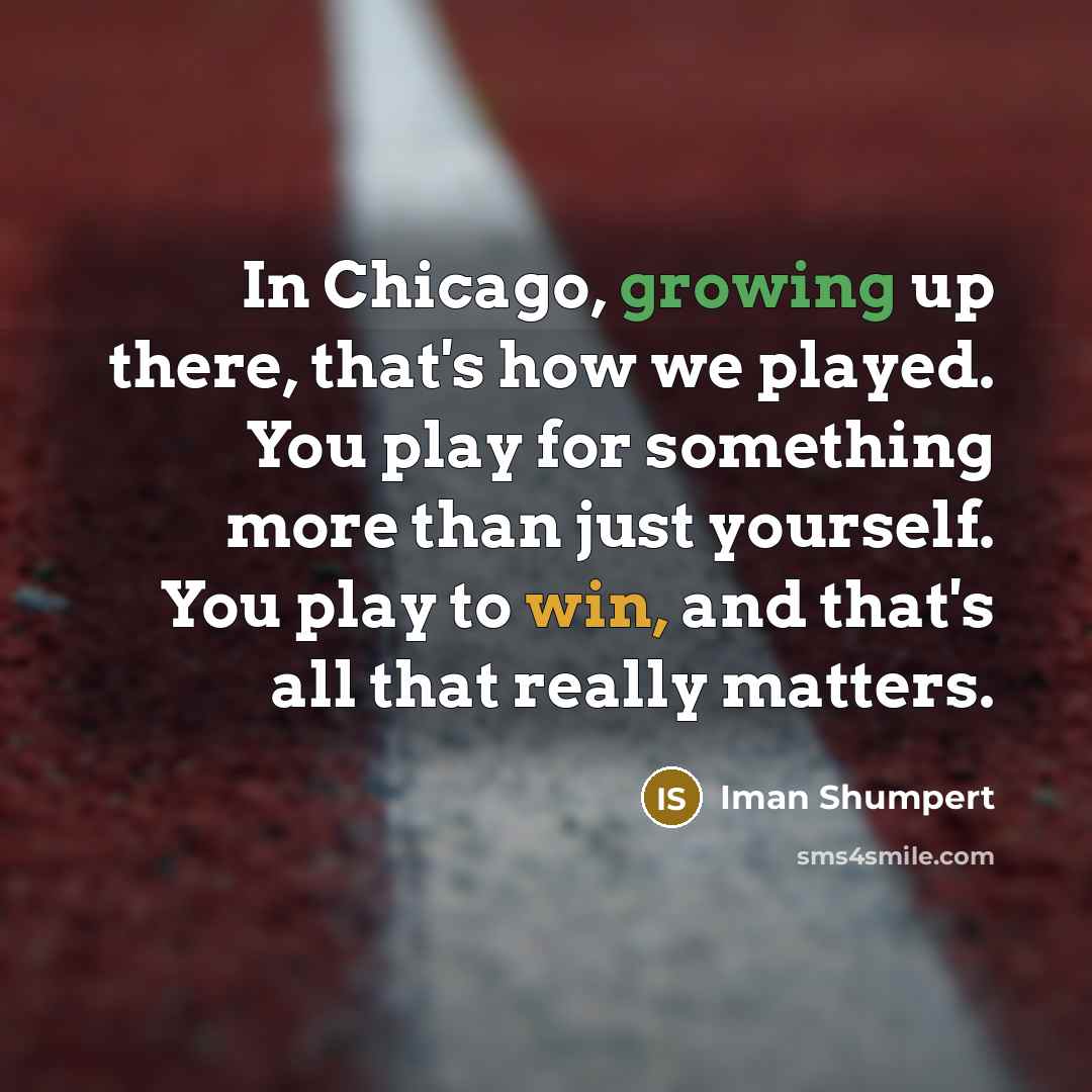 “In Chicago, growing up there, that's how we played. You play for something more than just yourself. You play to win, and that's all that really matters.” quote by Iman Shumpert