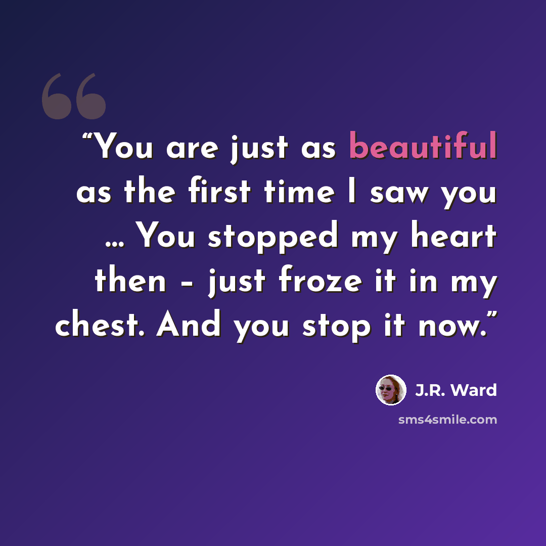 “You are just as beautiful as the first time I saw you … You stopped my heart then – just froze it in my chest. And you stop it now.” quote by J.R. Ward