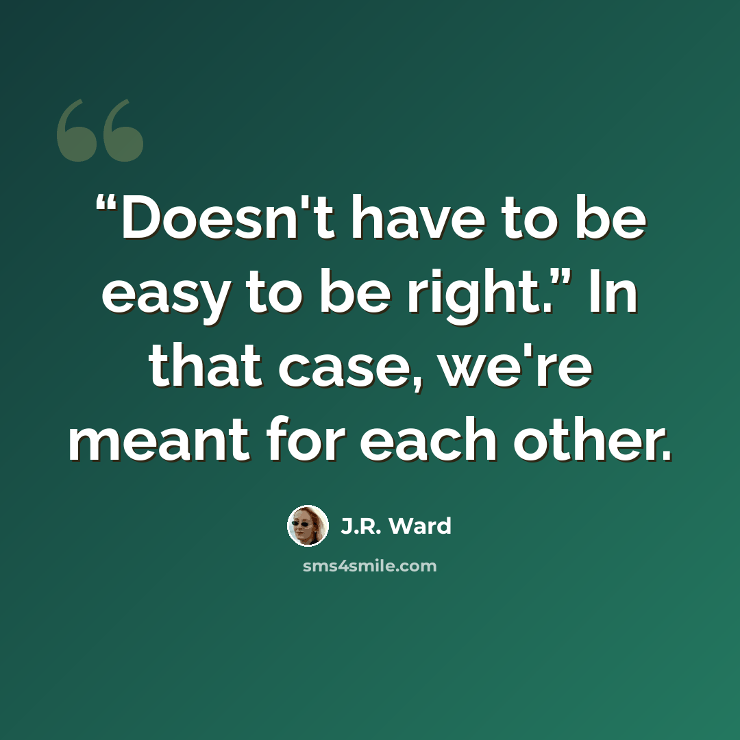 ““Doesn't have to be easy to be right.” In that case, we're meant for each other.” quote by J.R. Ward