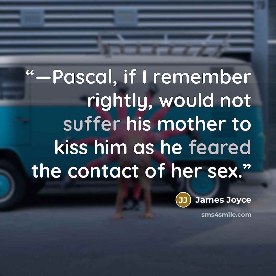 “—Pascal, if I remember rightly, would not suffer his mother to kiss him as he feared the contact of her sex.” quote by James Joyce