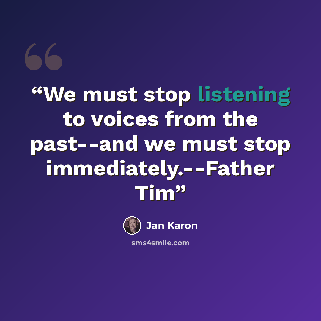 “We must stop listening to voices from the past--and we must stop immediately.--Father Tim” quote by Jan Karon