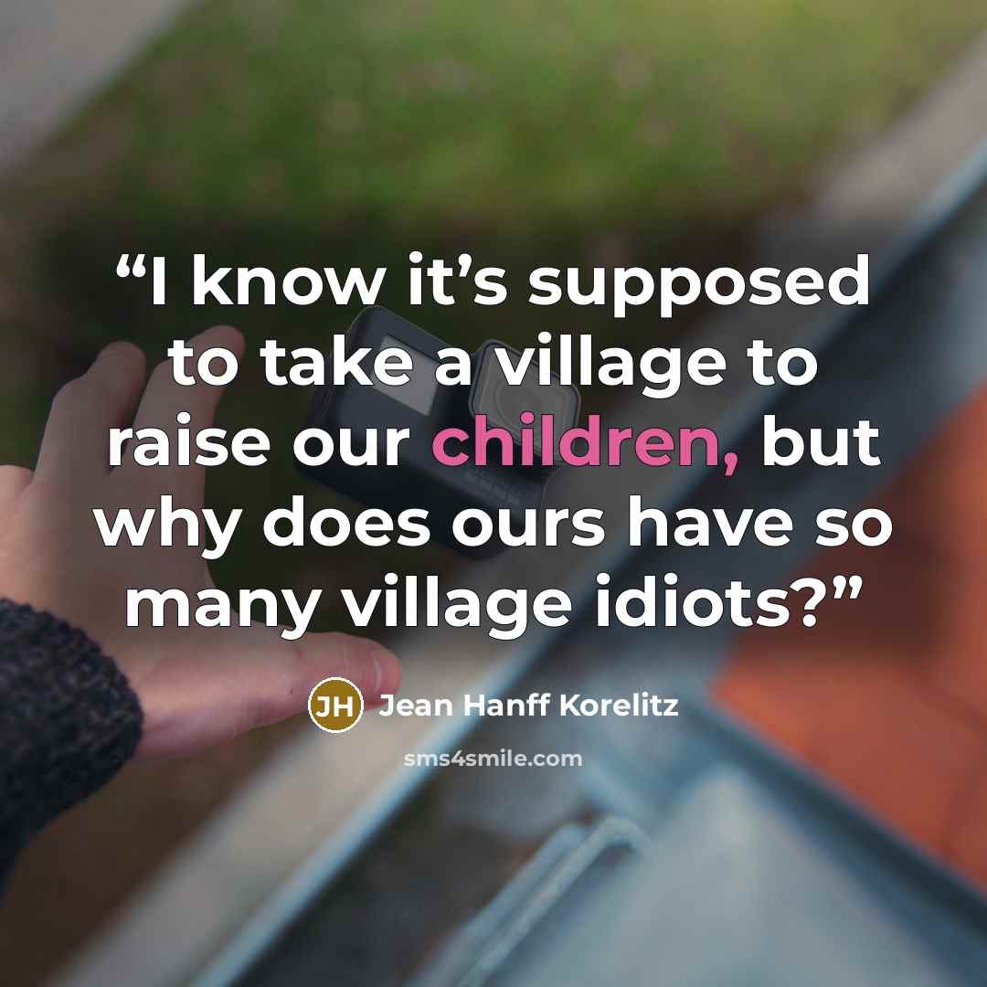 “I know it’s supposed to take a village to raise our children, but why does ours have so many village idiots?” quote by Jean Hanff Korelitz