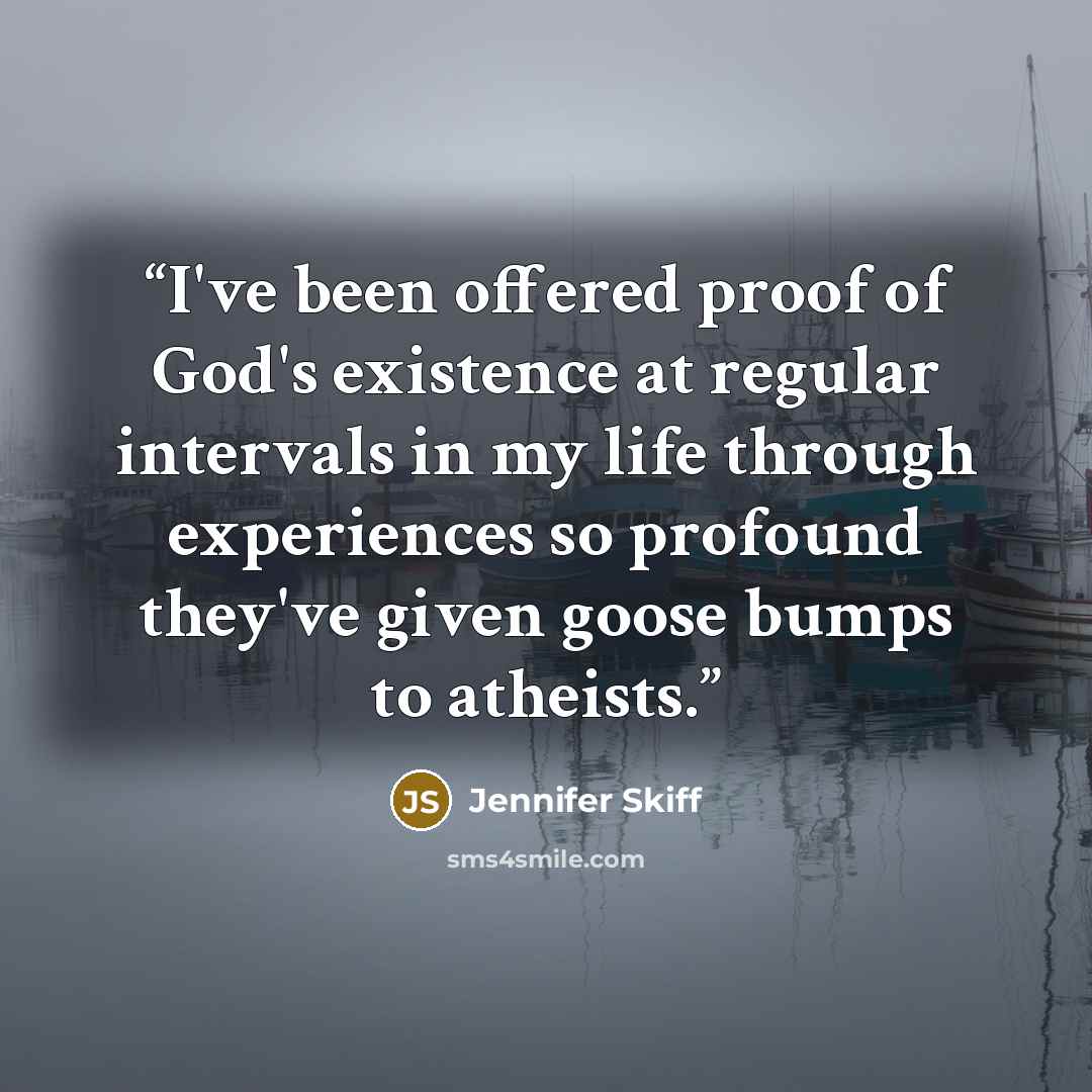 “I've been offered proof of God's existence at regular intervals in my life through experiences so profound they've given goose bumps to atheists.” quote by Jennifer Skiff