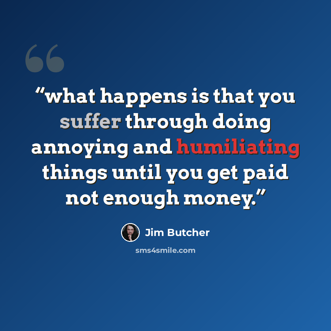 “what happens is that you suffer through doing annoying and humiliating things until you get paid not enough money.” quote by Jim Butcher
