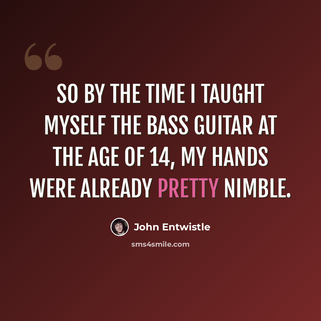 “So by the time I taught myself the bass guitar at the age of 14, my hands were already pretty nimble.” quote by John Entwistle