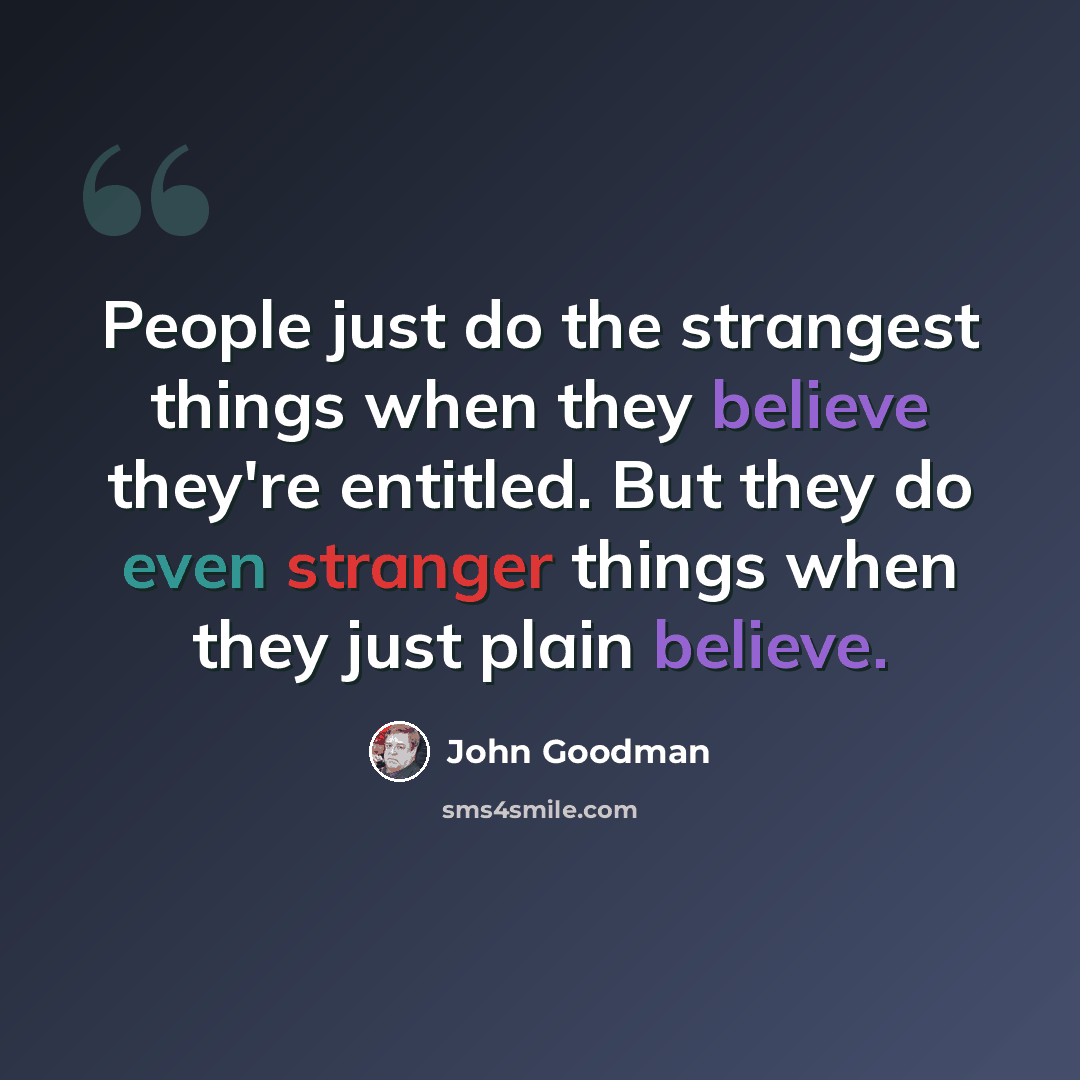 “People just do the strangest things when they believe they're entitled. But they do even stranger things when they just plain believe.” quote by John Goodman