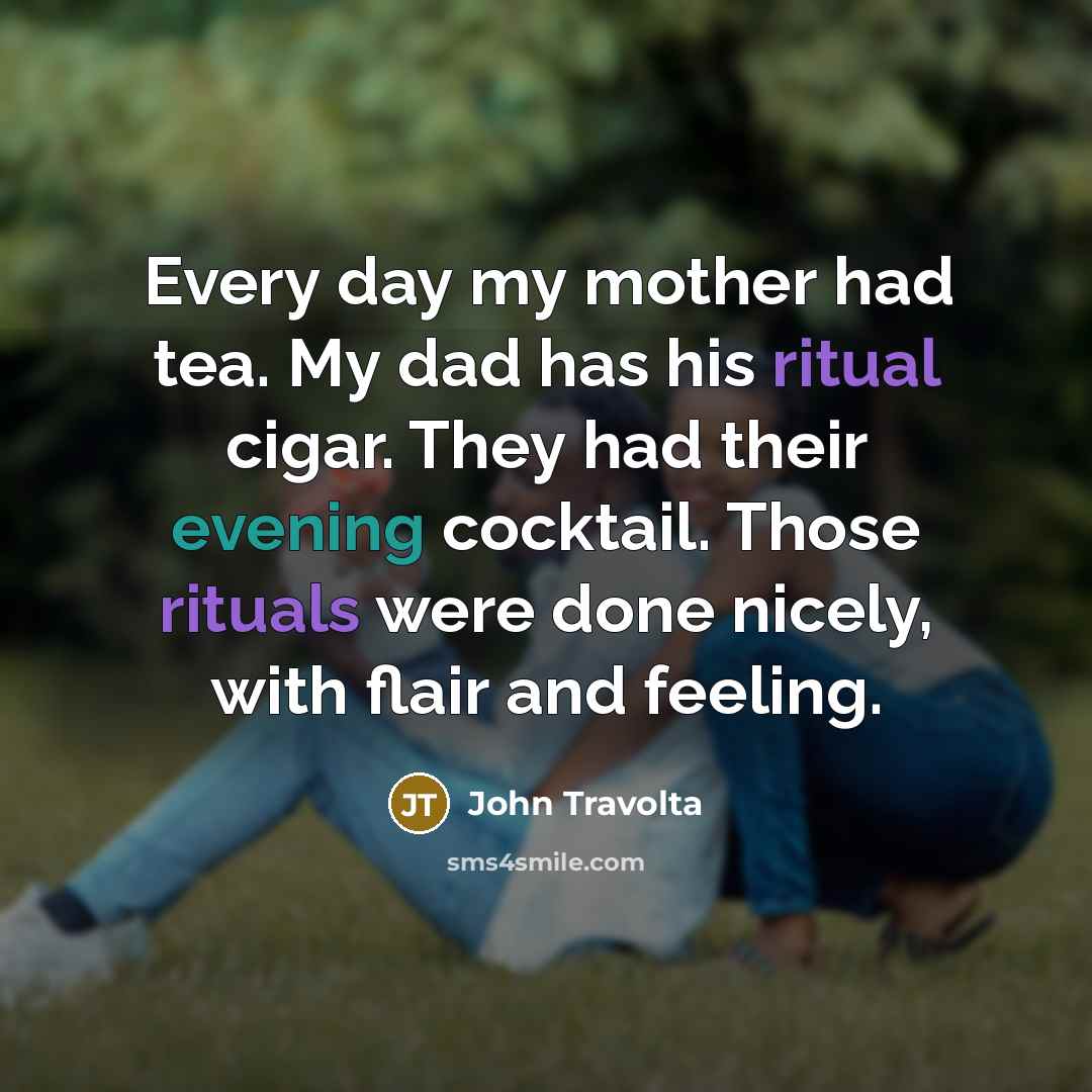 “Every day my mother had tea. My dad has his ritual cigar. They had their evening cocktail. Those rituals were done nicely, with flair and feeling.” quote by John Travolta