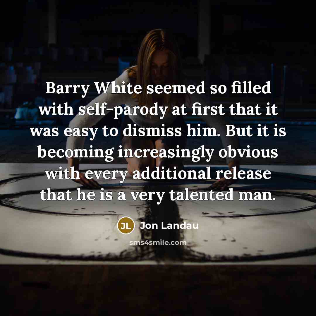 “Barry White seemed so filled with self-parody at first that it was easy to dismiss him. But it is becoming increasingly obvious with every additional release that he is a very talented man.” quote by Jon Landau