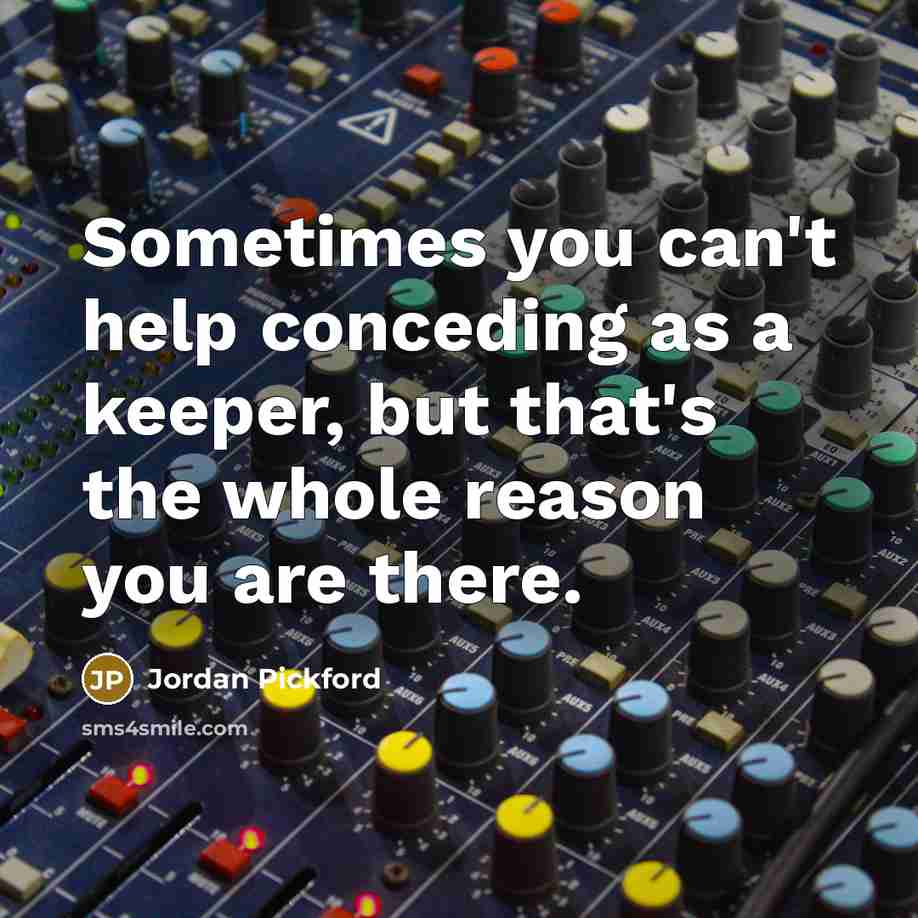 “Sometimes you can't help conceding as a keeper, but that's the whole reason you are there.” quote by Jordan Pickford