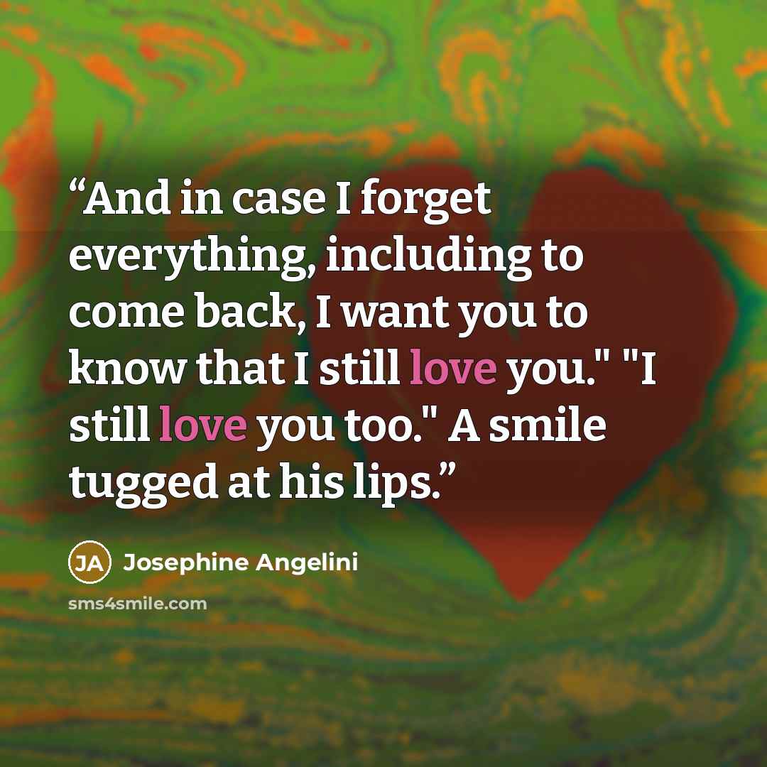 “And in case I forget everything, including to come back, I want you to know that I still love you." "I still love you too." A smile tugged at his lips.” quote by Josephine Angelini