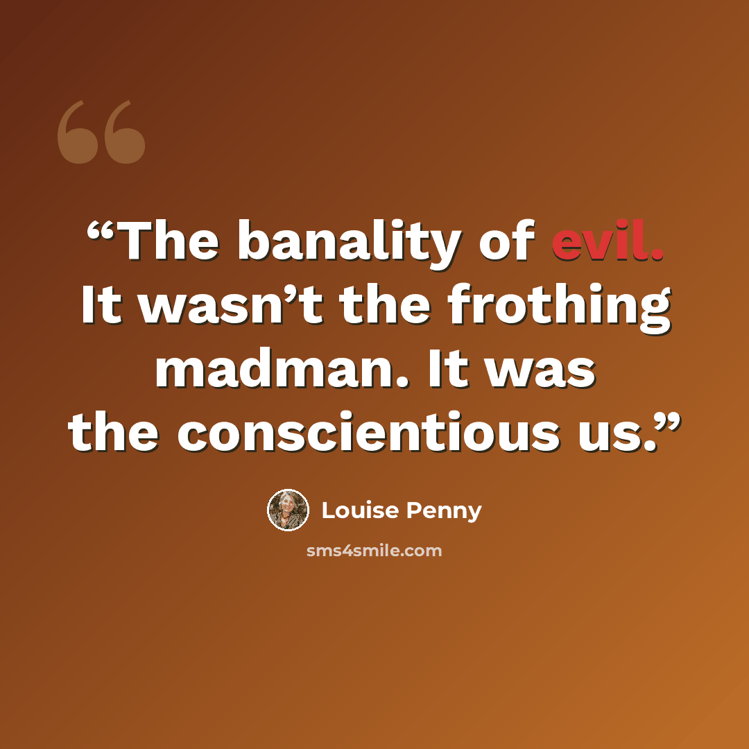 “The banality of evil. It wasn’t the frothing madman. It was the conscientious us.” quote by Louise Penny