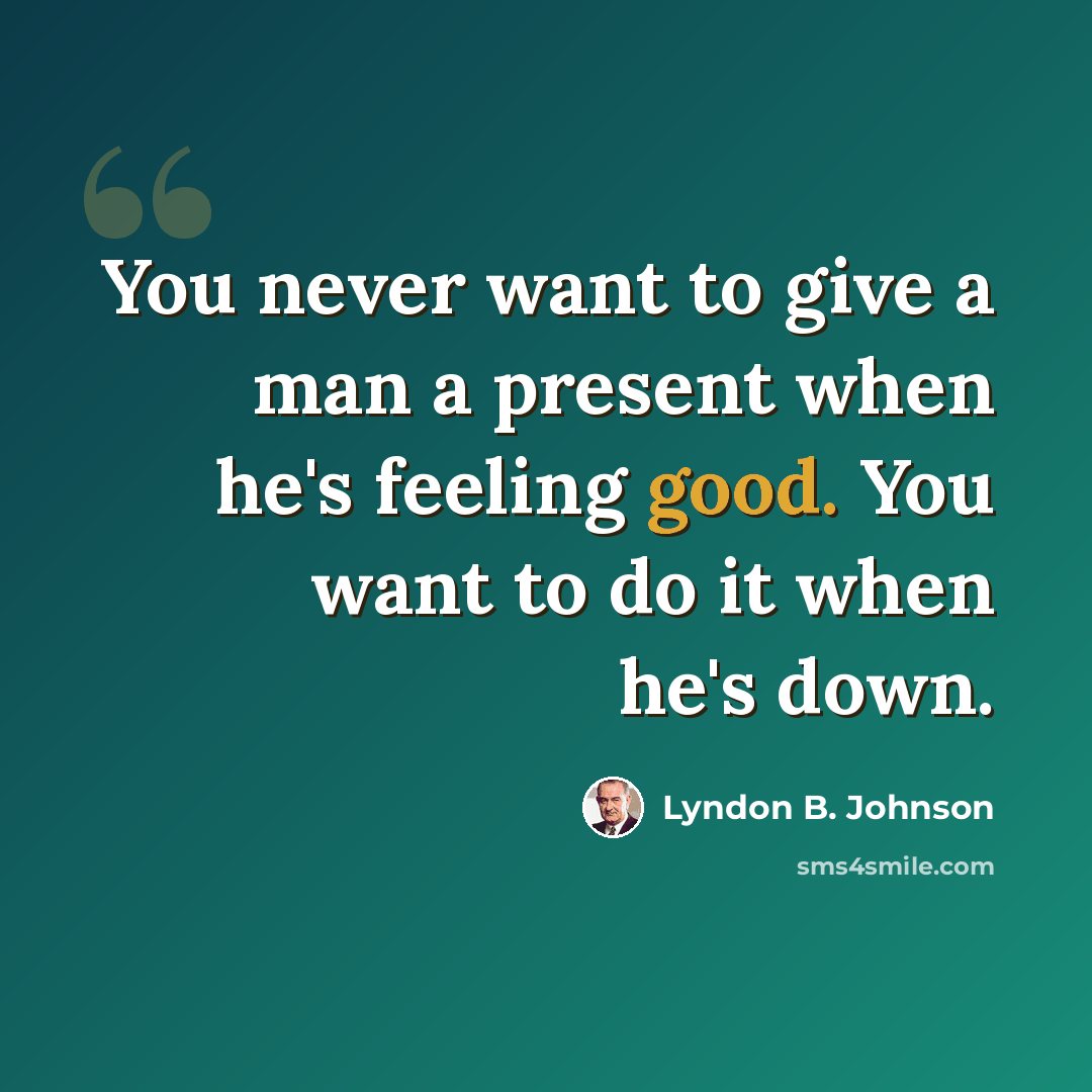 “You never want to give a man a present when he's feeling good. You want to do it when he's down.” quote by Lyndon B. Johnson