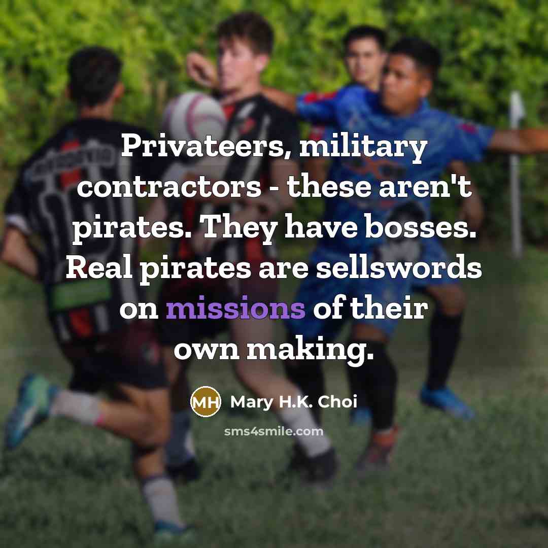 “Privateers, military contractors - these aren't pirates. They have bosses. Real pirates are sellswords on missions of their own making.” quote by Mary H.K. Choi