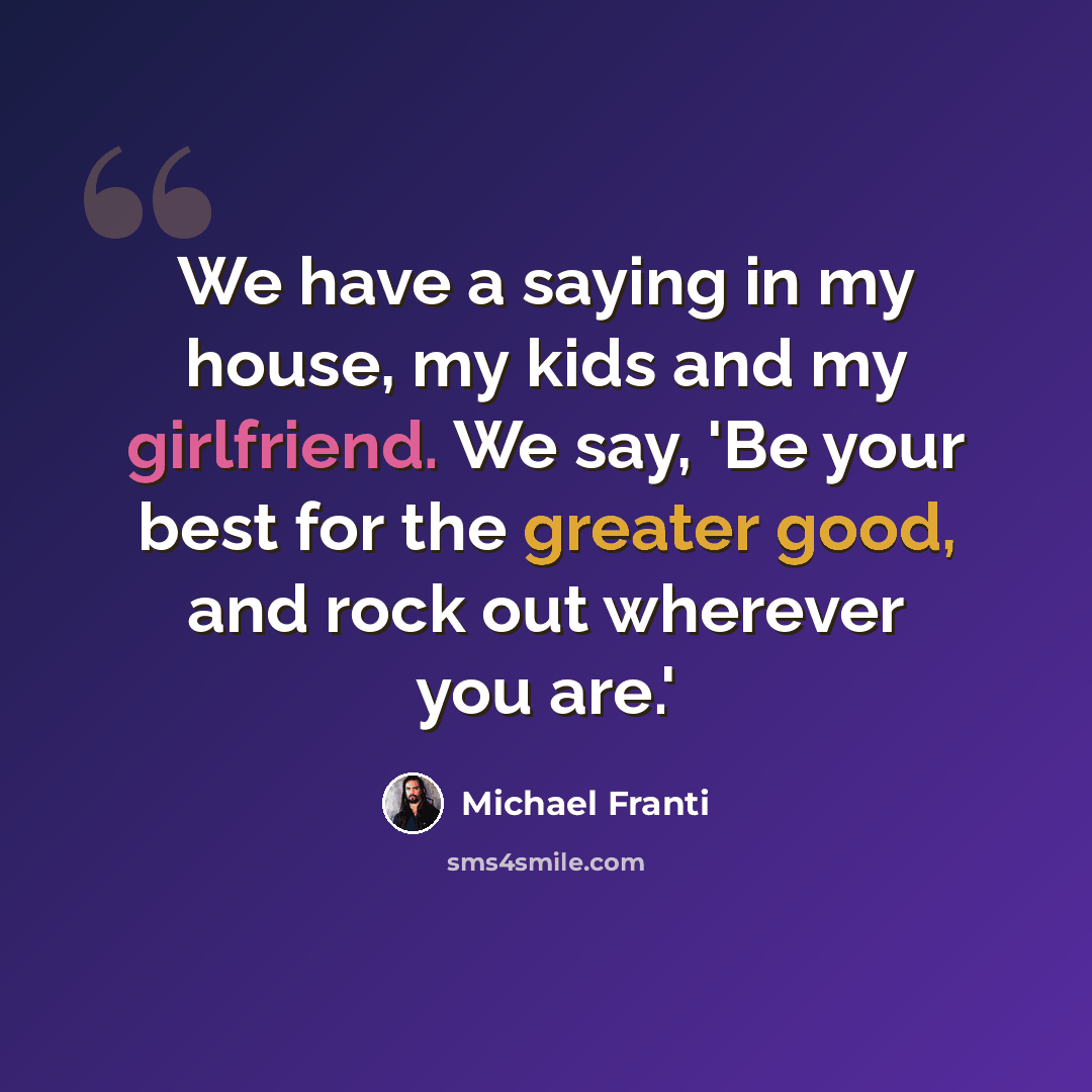 “We have a saying in my house, my kids and my girlfriend. We say, 'Be your best for the greater good, and rock out wherever you are.'” quote by Michael Franti