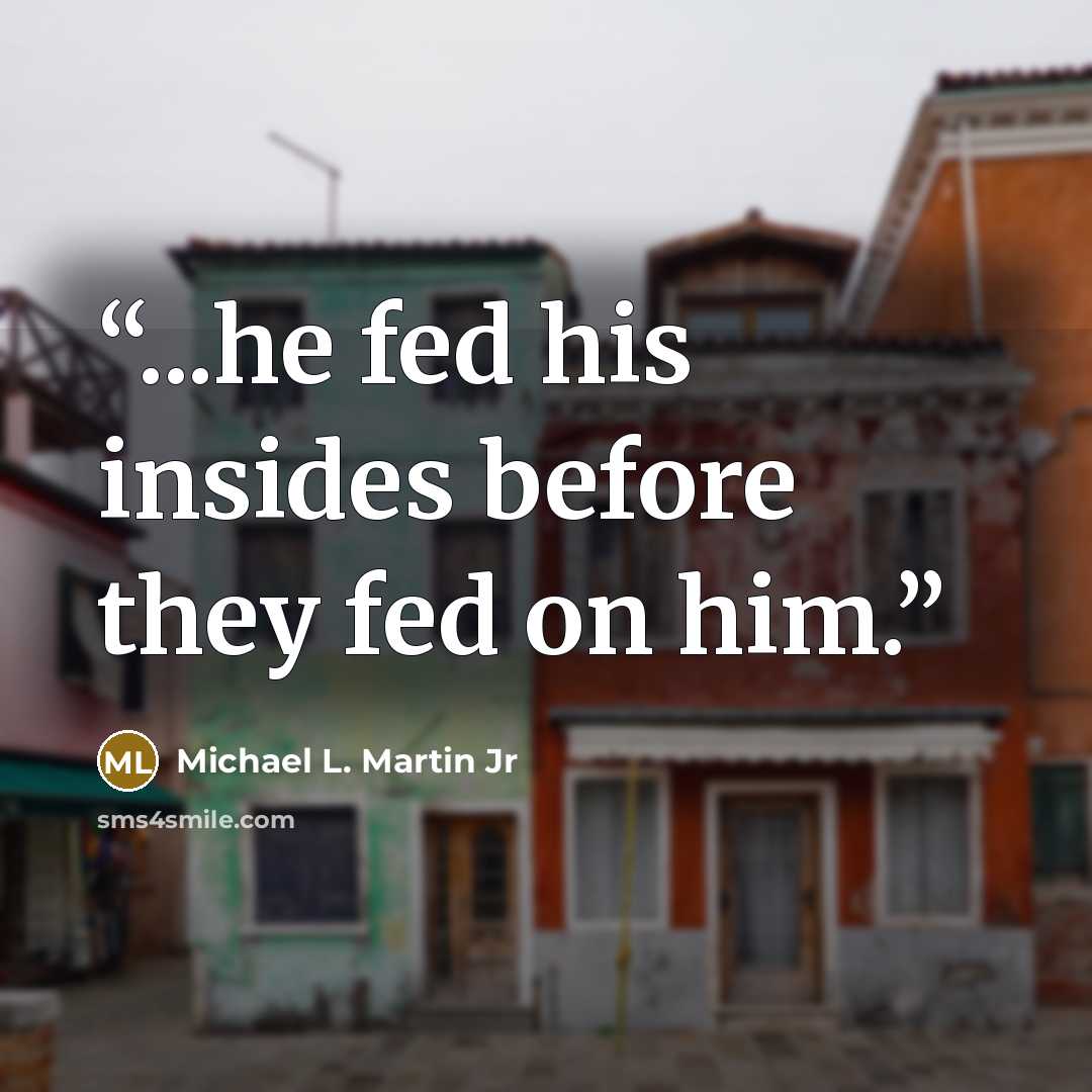 “...he fed his insides before they fed on him.” quote by Michael L. Martin Jr