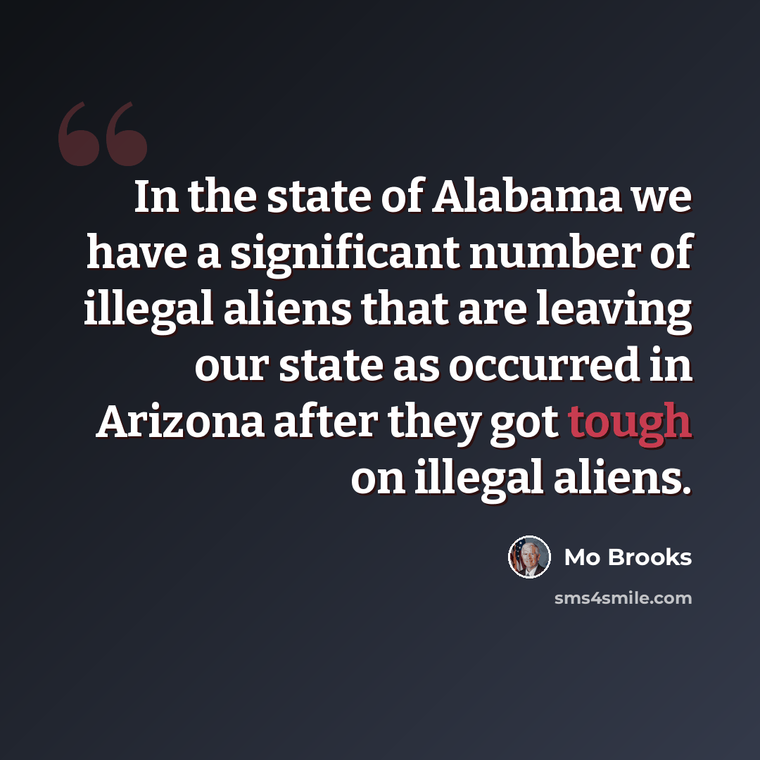 “In the state of Alabama we have a significant number of illegal aliens that are leaving our state as occurred in Arizona after they got tough on illegal aliens.” quote by Mo Brooks
