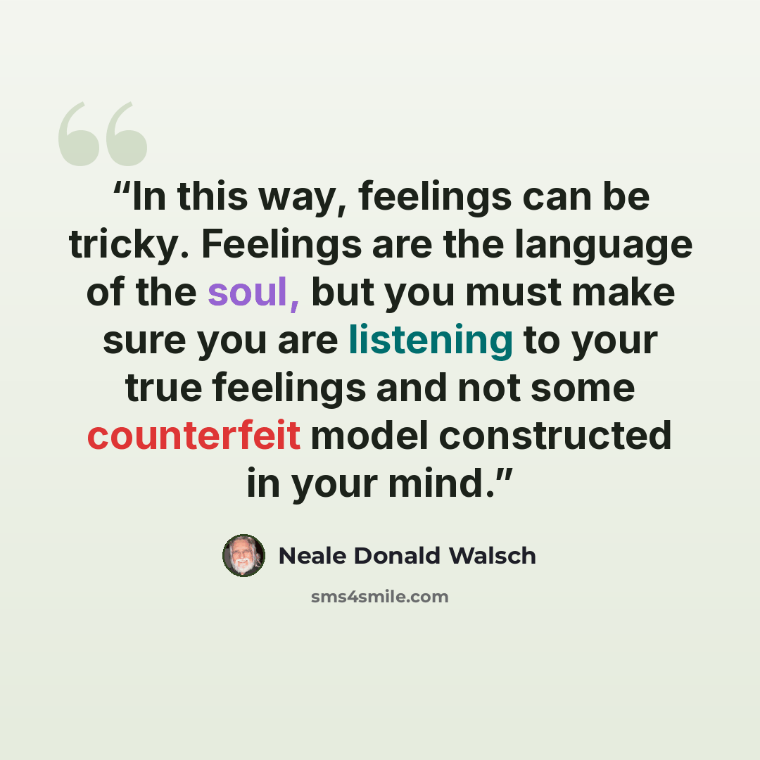 “In this way, feelings can be tricky. Feelings are the language of the soul, but you must make sure you are listening to your true feelings and not some counterfeit model constructed in your mind.” quote by Neale Donald Walsch