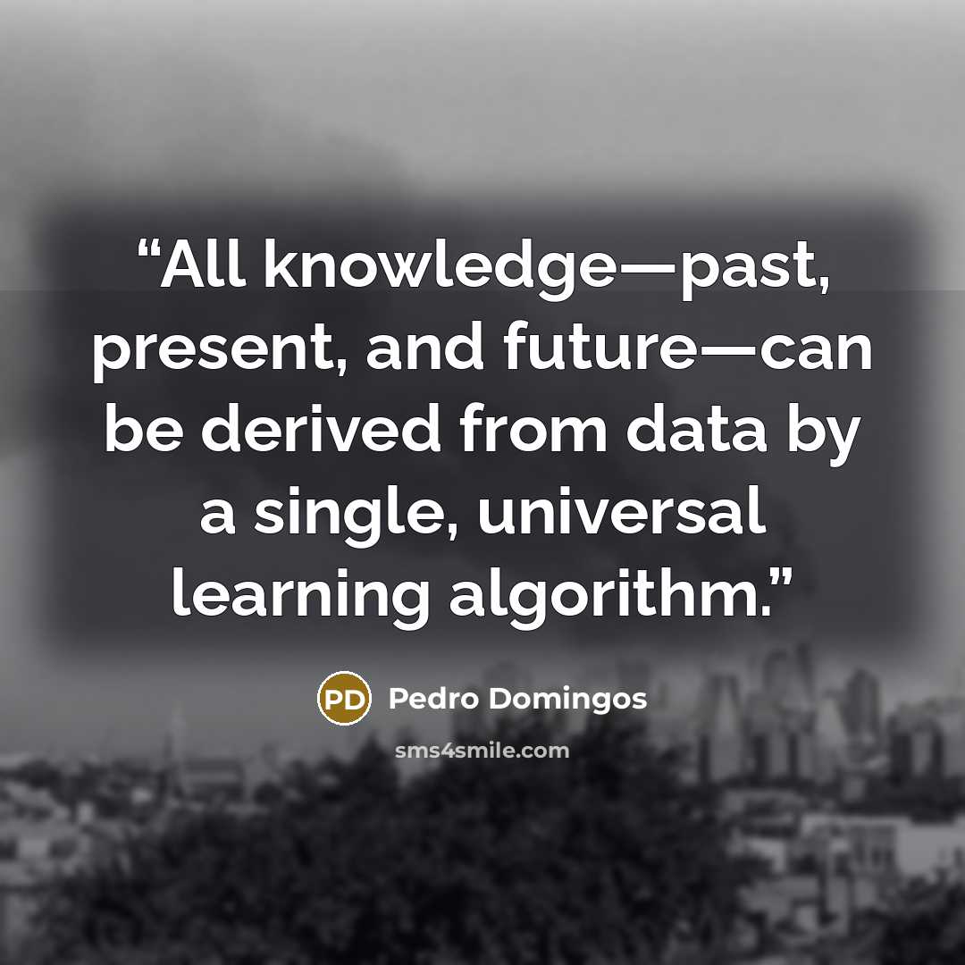 “All knowledge—past, present, and future—can be derived from data by a single, universal learning algorithm.” quote by Pedro Domingos